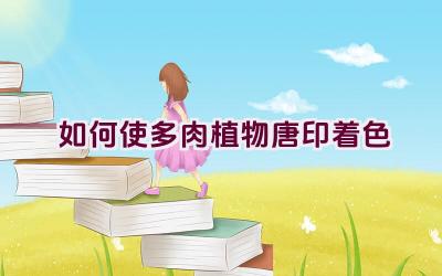 如何使多肉植物唐印着色插图 如何使多肉植物唐印着色插图