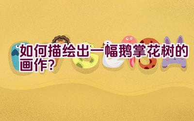 如何描绘出一幅鹅掌花树的画作?插图 如何描绘出一幅鹅掌花树的画作?插图