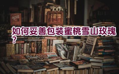 如何妥善包装蜜桃雪山玫瑰?插图 如何妥善包装蜜桃雪山玫瑰?插图