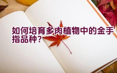 如何培育多肉植物中的金手指品种?插图 如何培育多肉植物中的金手指品种?插图