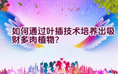 如何通过叶插技术培养出吸财多肉植物?插图 如何通过叶插技术培养出吸财多肉植物?插图