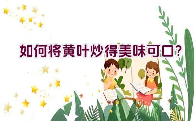 如何将黄叶炒得美味可口?插图 如何将黄叶炒得美味可口?插图