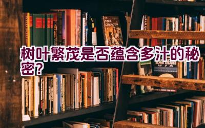 树叶繁茂是否蕴含多汁的秘密?插图 树叶繁茂是否蕴含多汁的秘密?插图
