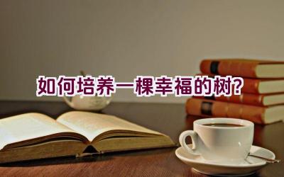 如何培养一棵幸福的树?插图 如何培养一棵幸福的树?插图