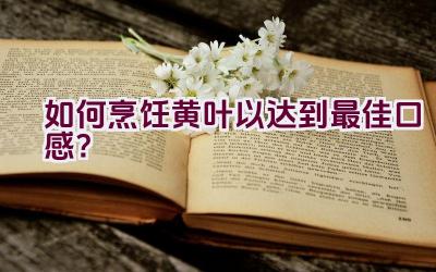 如何烹饪黄叶以达到最佳口感?插图 如何烹饪黄叶以达到最佳口感?插图