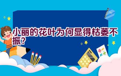 小丽的花叶为何显得枯萎不振?插图 小丽的花叶为何显得枯萎不振?插图