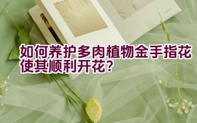如何养护多肉植物金手指花使其顺利开花?插图 如何养护多肉植物金手指花使其顺利开花?插图