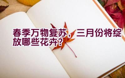 春季万物复苏,三月份将绽放哪些花卉?插图 春季万物复苏,三月份将绽放哪些花卉?插图