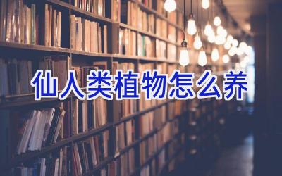 仙人类植物怎么养插图